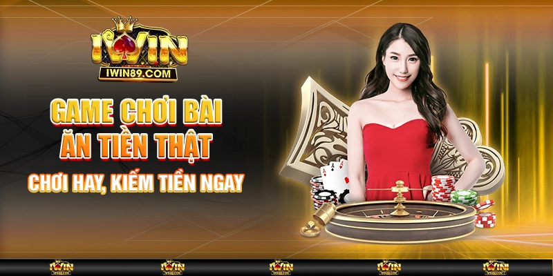 Game Chơi Bài Ăn Tiền Thật – Chơi Hay, Kiếm Tiền Ngay