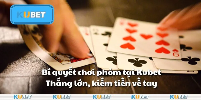 Bí quyết chơi phỏm tại Kubet - Thắng lớn, kiếm tiền về tay